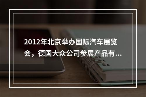 2012年北京举办国际汽车展览会，德国大众公司参展产品有最新