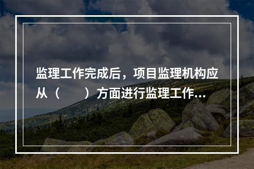 监理工作完成后，项目监理机构应从（　　）方面进行监理工作总