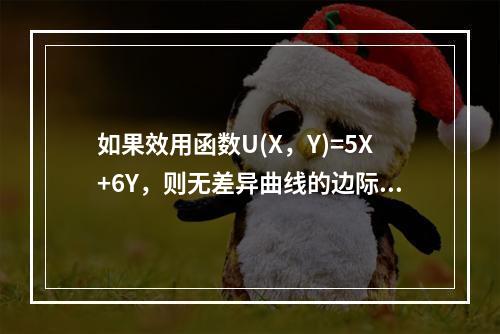 如果效用函数U(X，Y)=5X+6Y，则无差异曲线的边际替代