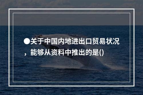 ●关于中国内地进出口贸易状况，能够从资料中推出的是()