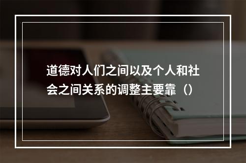 道德对人们之间以及个人和社会之间关系的调整主要靠（）