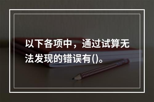 以下各项中，通过试算无法发现的错误有()。