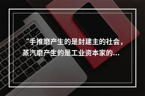 “手推磨产生的是封建主的社会，蒸汽磨产生的是工业资本家的社会