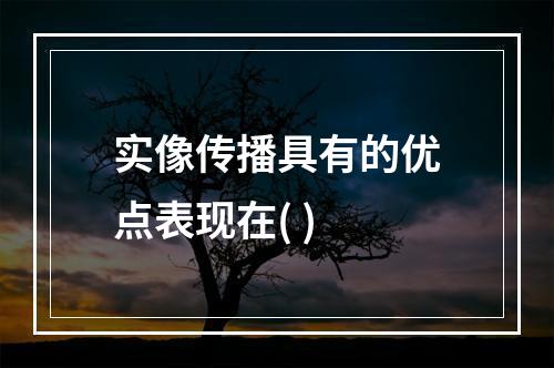 实像传播具有的优点表现在( )