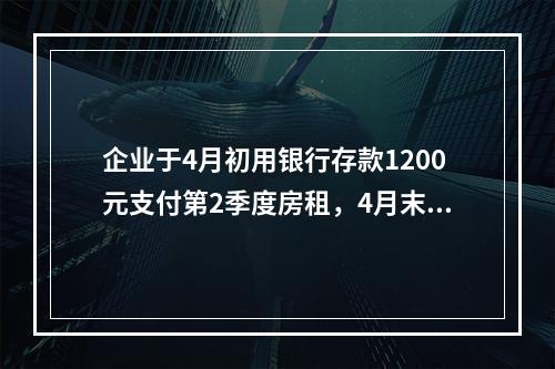 企业于4月初用银行存款1200元支付第2季度房租，4月末仅将