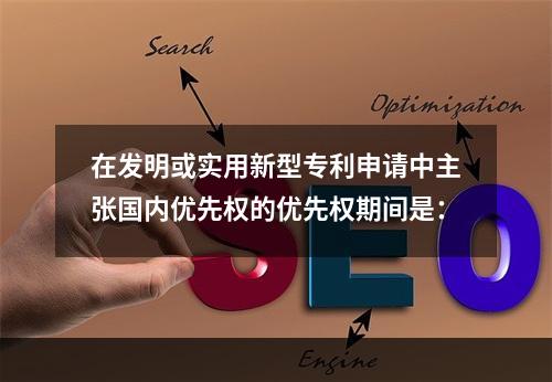 在发明或实用新型专利申请中主张国内优先权的优先权期间是：