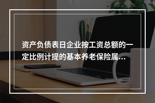 资产负债表日企业按工资总额的一定比例计提的基本养老保险属于设