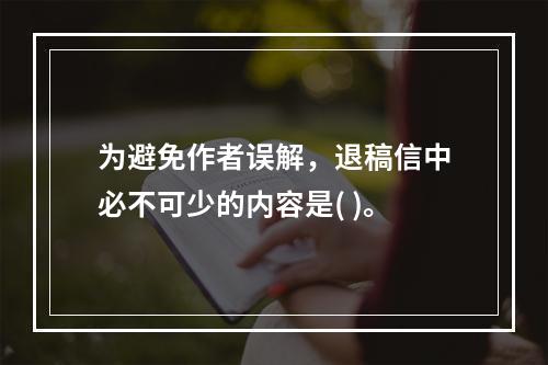 为避免作者误解，退稿信中必不可少的内容是( )。