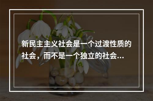 新民主主义社会是一个过渡性质的社会，而不是一个独立的社会形态