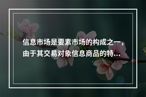 信息市场是要素市场的构成之一，由于其交易对象信息商品的特殊性