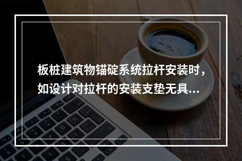 板桩建筑物锚碇系统拉杆安装时，如设计对拉杆的安装支垫无具体规