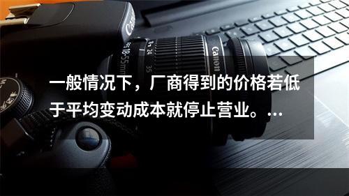 一般情况下，厂商得到的价格若低于平均变动成本就停止营业。(