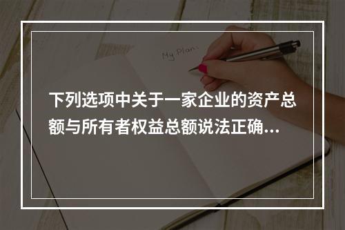 下列选项中关于一家企业的资产总额与所有者权益总额说法正确的是