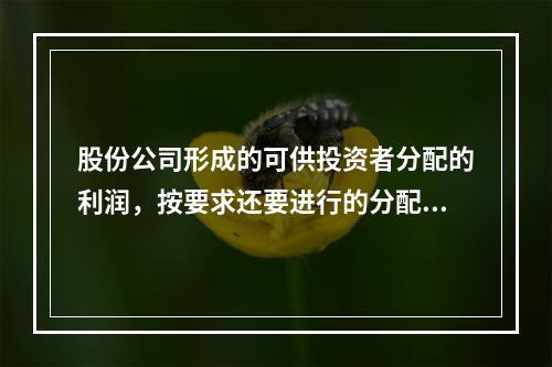 股份公司形成的可供投资者分配的利润，按要求还要进行的分配有(