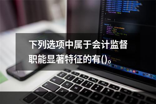 下列选项中属于会计监督职能显著特征的有()。