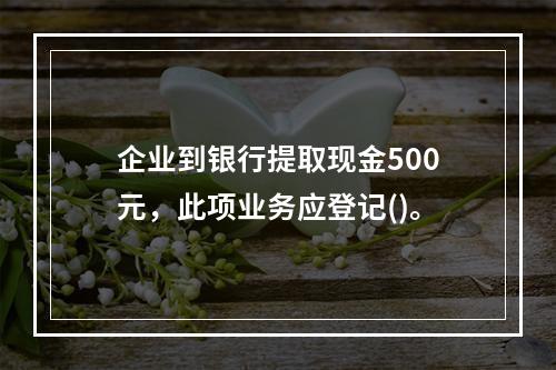 企业到银行提取现金500元，此项业务应登记()。