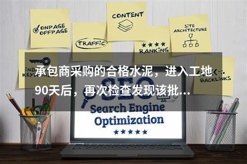 承包商采购的合格水泥，进入工地90天后，再次检查发现该批水泥