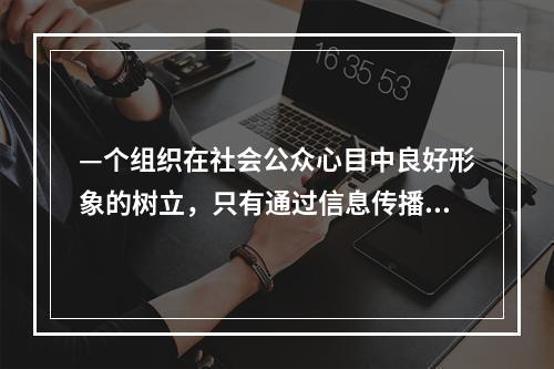 —个组织在社会公众心目中良好形象的树立，只有通过信息传播工作