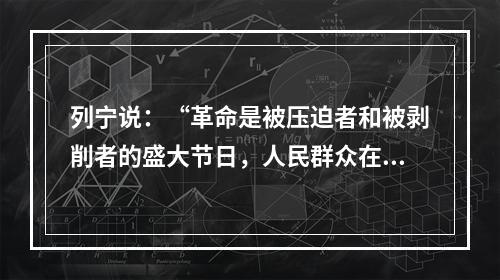 列宁说：“革命是被压迫者和被剥削者的盛大节日，人民群众在任何