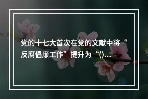 党的十七大首次在党的文献中将“反腐倡廉工作”提升为“()”，