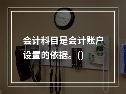 会计科目是会计账户设置的依据。()