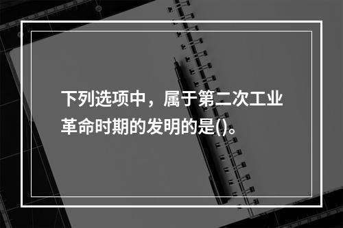 下列选项中，属于第二次工业革命时期的发明的是()。