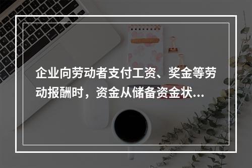 企业向劳动者支付工资、奖金等劳动报酬时，资金从储备资金状态转