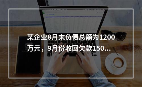 某企业8月末负债总额为1200万元，9月份收回欠款150万元