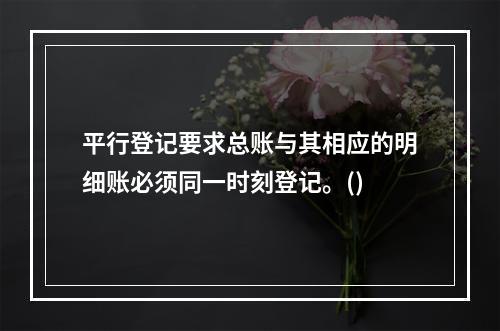 平行登记要求总账与其相应的明细账必须同一时刻登记。()