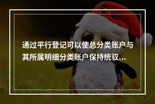 通过平行登记可以使总分类账户与其所属明细分类账户保持统驭关系