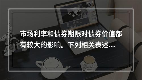 市场利率和债券期限对债券价值都有较大的影响。下列相关表述中，