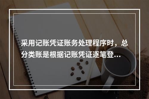 采用记账凭证账务处理程序时，总分类账是根据记账凭证逐笔登记的