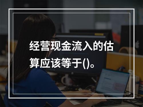 经营现金流入的估算应该等于()。