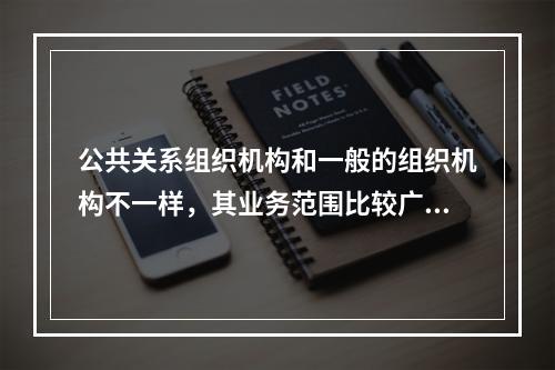 公共关系组织机构和一般的组织机构不一样，其业务范围比较广泛。