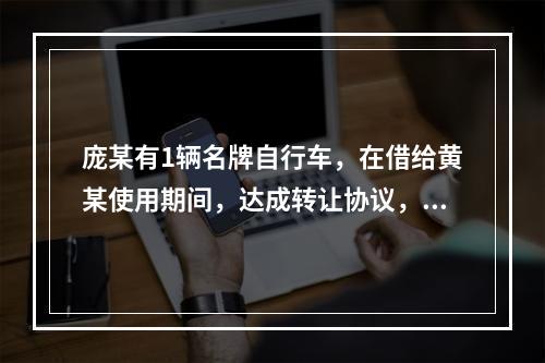 庞某有1辆名牌自行车，在借给黄某使用期间，达成转让协议，黄某