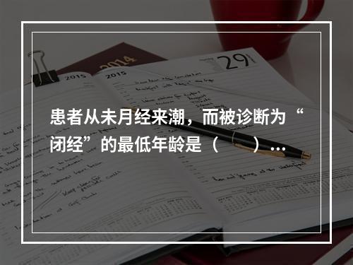 患者从未月经来潮，而被诊断为“闭经”的最低年龄是（　　）。