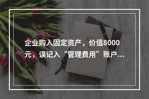 企业购入固定资产，价值8000元，误记入“管理费用”账户，其