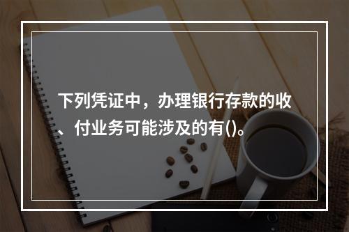 下列凭证中，办理银行存款的收、付业务可能涉及的有()。