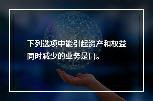 下列选项中能引起资产和权益同时减少的业务是( )。