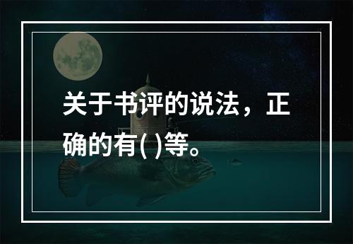 关于书评的说法，正确的有( )等。