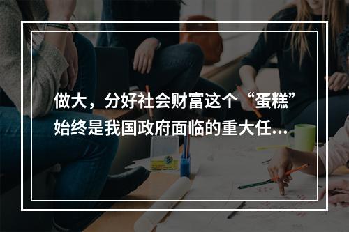 做大，分好社会财富这个“蛋糕”始终是我国政府面临的重大任务。