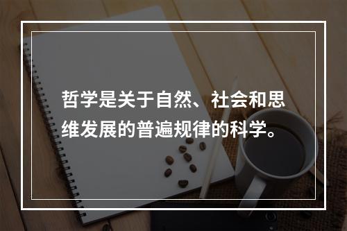 哲学是关于自然、社会和思维发展的普遍规律的科学。