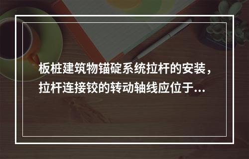 板桩建筑物锚碇系统拉杆的安装，拉杆连接铰的转动轴线应位于()