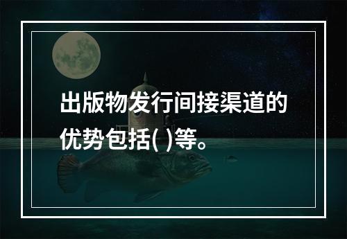 出版物发行间接渠道的优势包括( )等。