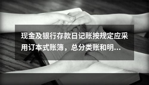 现金及银行存款日记账按规定应采用订本式账簿，总分类账和明细分