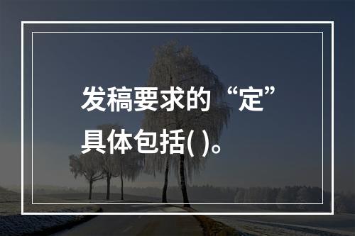 发稿要求的“定”具体包括( )。