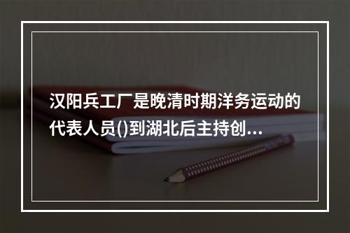 汉阳兵工厂是晚清时期洋务运动的代表人员()到湖北后主持创办的