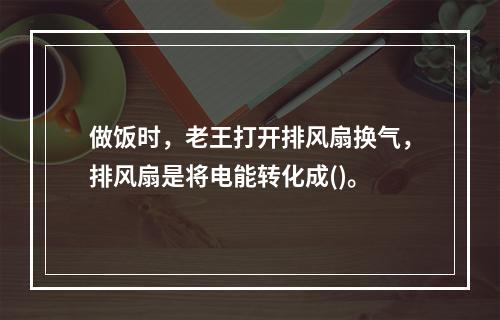 做饭时，老王打开排风扇换气，排风扇是将电能转化成()。