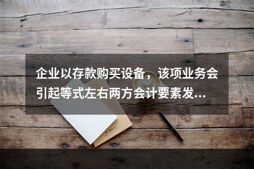 企业以存款购买设备，该项业务会引起等式左右两方会计要素发生一