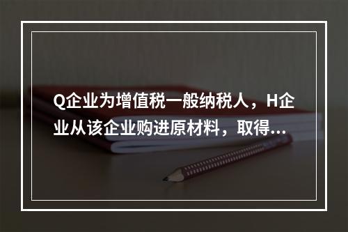 Q企业为增值税一般纳税人，H企业从该企业购进原材料，取得增值